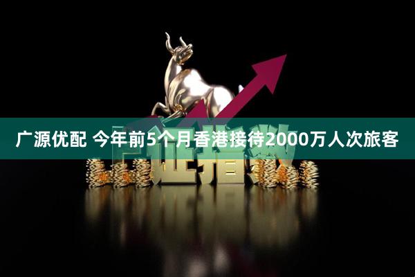 广源优配 今年前5个月香港接待2000万人次旅客