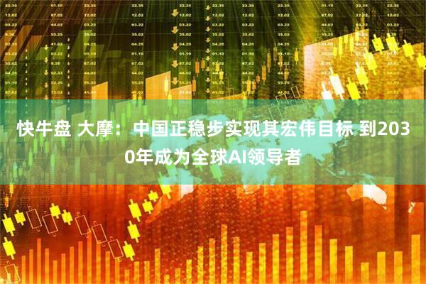 快牛盘 大摩：中国正稳步实现其宏伟目标 到2030年成为全球AI领导者