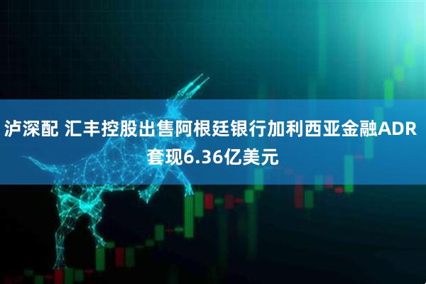 泸深配 汇丰控股出售阿根廷银行加利西亚金融ADR 套现6.36亿美元