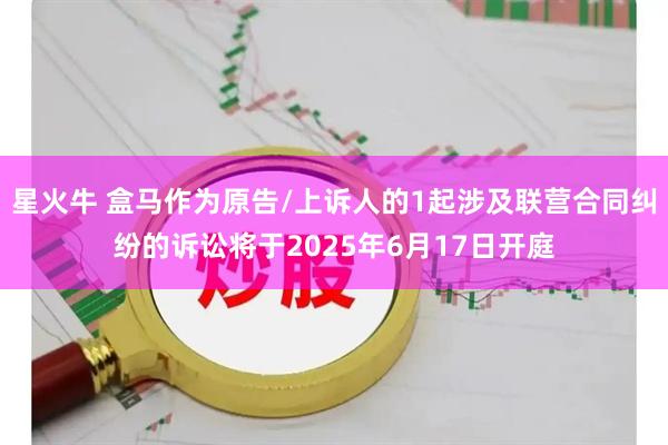 星火牛 盒马作为原告/上诉人的1起涉及联营合同纠纷的诉讼将于2025年6月17日开庭
