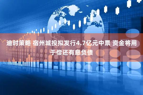 迪时策略 宿州城投拟发行4.7亿元中票 资金将用于偿还有息负债