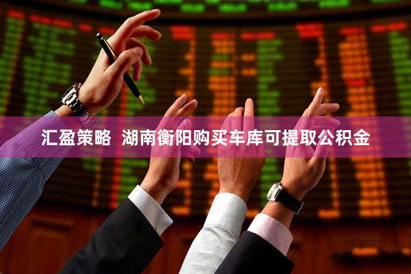 汇盈策略  湖南衡阳购买车库可提取公积金