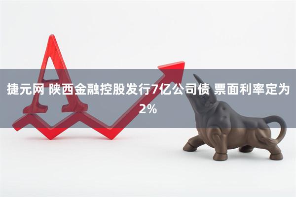 捷元网 陕西金融控股发行7亿公司债 票面利率定为2%