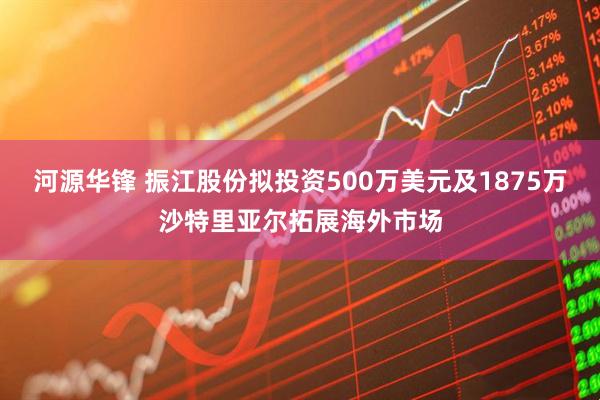 河源华锋 振江股份拟投资500万美元及1875万沙特里亚尔拓展海外市场