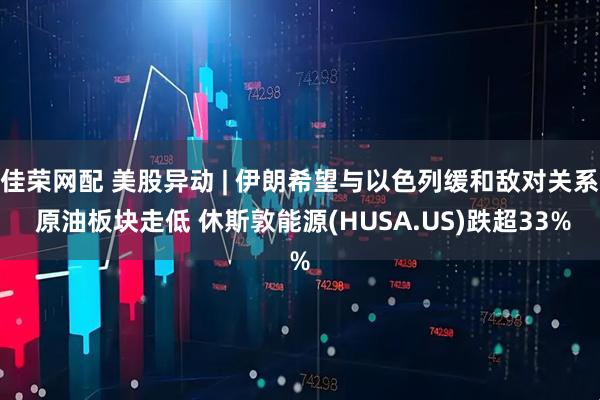佳荣网配 美股异动 | 伊朗希望与以色列缓和敌对关系 原油板块走低 休斯敦能源(HUSA.US)跌超33%