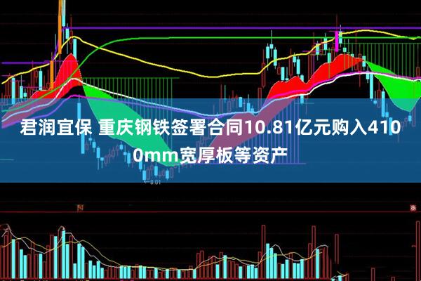 君润宜保 重庆钢铁签署合同10.81亿元购入4100mm宽厚板等资产