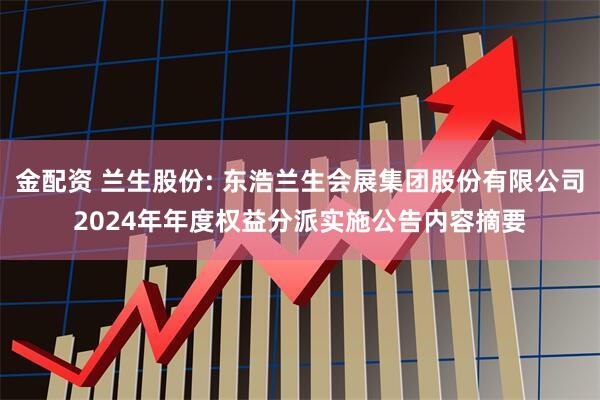 金配资 兰生股份: 东浩兰生会展集团股份有限公司2024年年度权益分派实施公告内容摘要