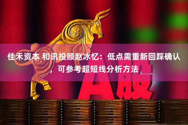 佳禾资本 和讯投顾赵冰忆：低点需重新回踩确认，可参考超短线分析方法