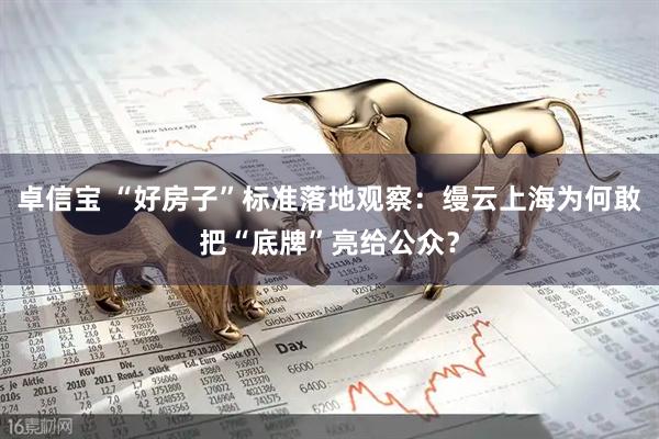 卓信宝 “好房子”标准落地观察：缦云上海为何敢把“底牌”亮给公众？