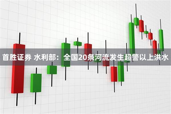 首胜证券 水利部：全国20条河流发生超警以上洪水
