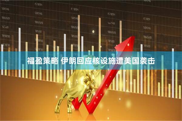福盈策略 伊朗回应核设施遭美国袭击