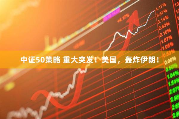 中证50策略 重大突发！美国，轰炸伊朗！
