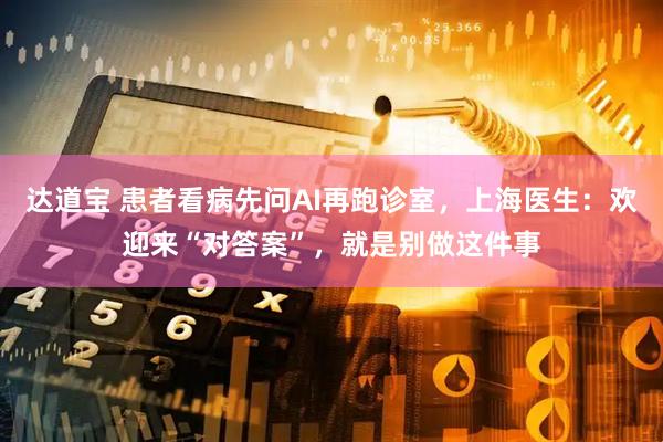 达道宝 患者看病先问AI再跑诊室，上海医生：欢迎来“对答案”，就是别做这件事