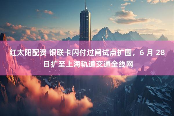 红太阳配资 银联卡闪付过闸试点扩围，6 月 28 日扩至上海轨道交通全线网