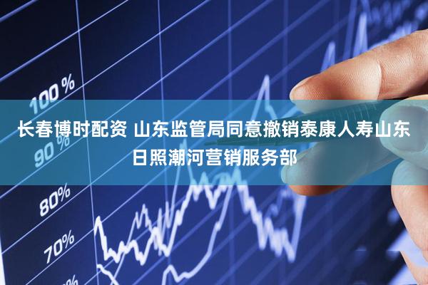 长春博时配资 山东监管局同意撤销泰康人寿山东日照潮河营销服务部