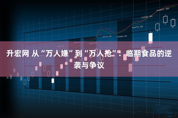 升宏网 从“万人嫌”到“万人抢”：临期食品的逆袭与争议