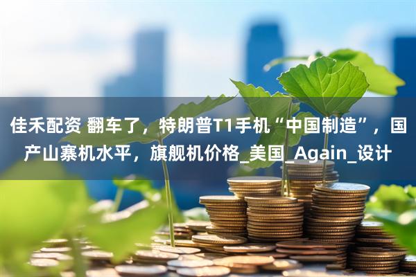佳禾配资 翻车了，特朗普T1手机“中国制造”，国产山寨机水平，旗舰机价格_美国_Again_设计