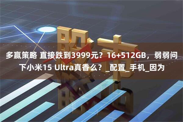 多赢策略 直接跌到3999元？16+512GB，弱弱问下小米15 Ultra真香么？_配置_手机_因为