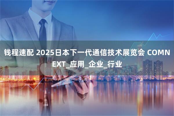 钱程速配 2025日本下一代通信技术展览会 COMNEXT_应用_企业_行业