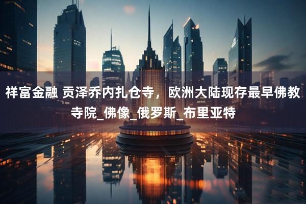 祥富金融 贡泽乔内扎仓寺，欧洲大陆现存最早佛教寺院_佛像_俄罗斯_布里亚特