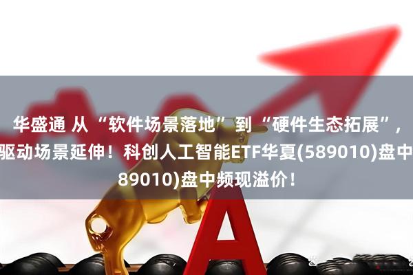华盛通 从 “软件场景落地” 到 “硬件生态拓展”，AI 大模型驱动场景延伸！科创人工智能ETF华夏(589010)盘中频现溢价！