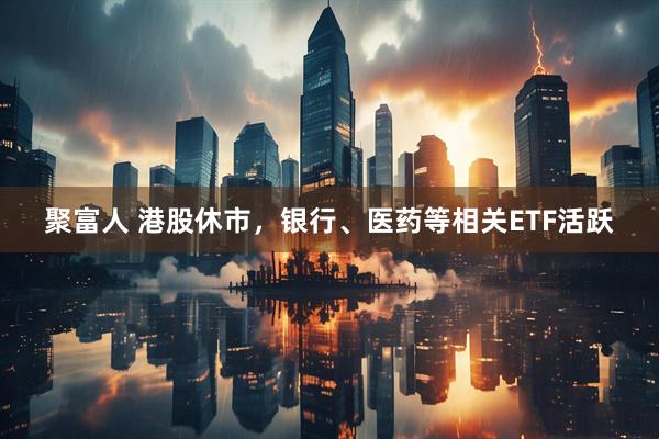 聚富人 港股休市，银行、医药等相关ETF活跃