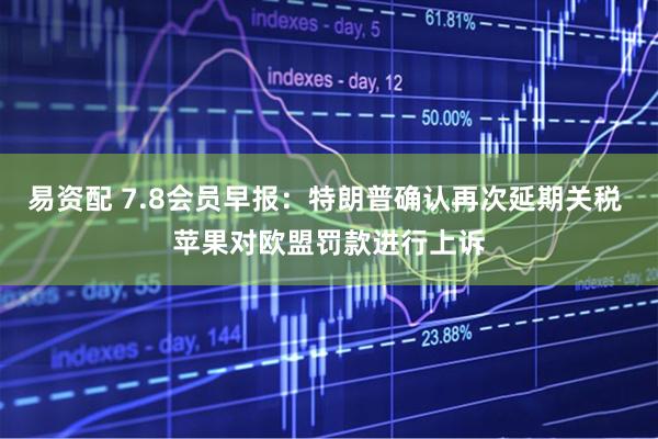 易资配 7.8会员早报：特朗普确认再次延期关税 苹果对欧盟罚款进行上诉
