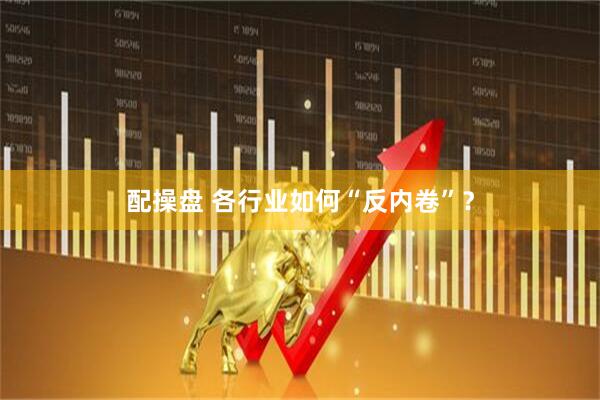 配操盘 各行业如何“反内卷”？