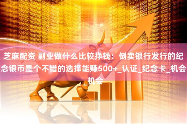 芝麻配资 副业做什么比较挣钱：倒卖银行发行的纪念银币是个不错的选择能赚500+_认证_纪念卡_机会