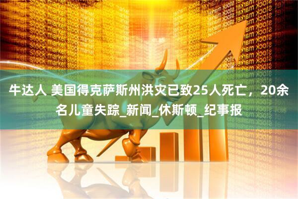 牛达人 美国得克萨斯州洪灾已致25人死亡，20余名儿童失踪_新闻_休斯顿_纪事报