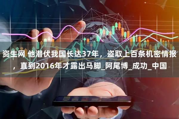 资生网 他潜伏我国长达37年，盗取上百条机密情报，直到2016年才露出马脚_阿尾博_成功_中国