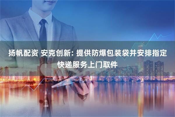 扬帆配资 安克创新: 提供防爆包装袋并安排指定快递服务上门取件