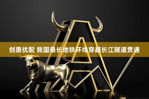 创惠优配 我国最长地铁环线穿越长江隧道贯通