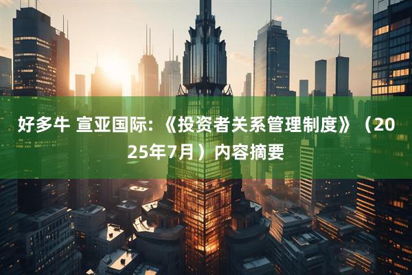 好多牛 宣亚国际: 《投资者关系管理制度》（2025年7月）内容摘要