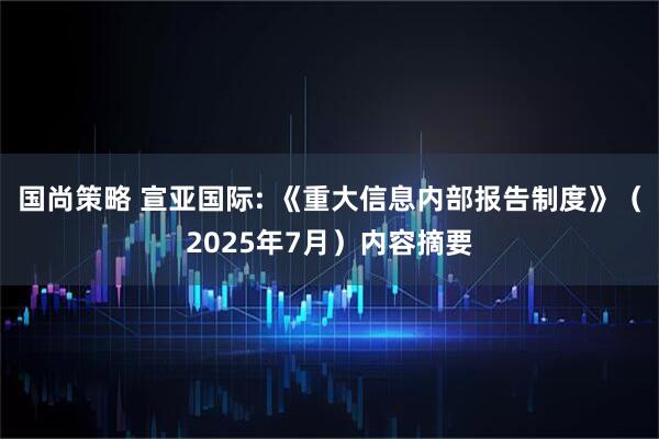 国尚策略 宣亚国际: 《重大信息内部报告制度》（2025年7月）内容摘要