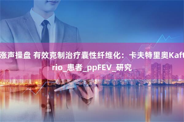 涨声操盘 有效克制治疗囊性纤维化：卡夫特里奥Kaftrio_患者_ppFEV_研究