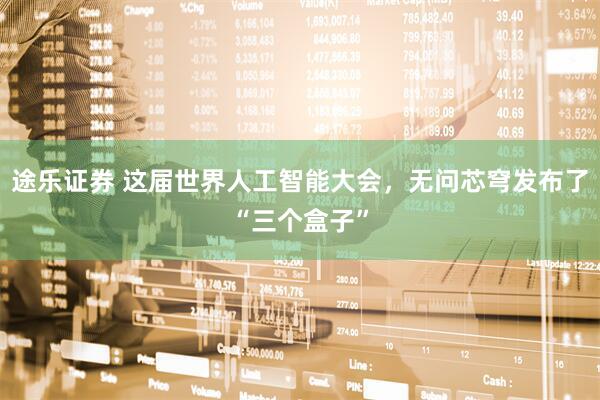 途乐证券 这届世界人工智能大会，无问芯穹发布了“三个盒子”