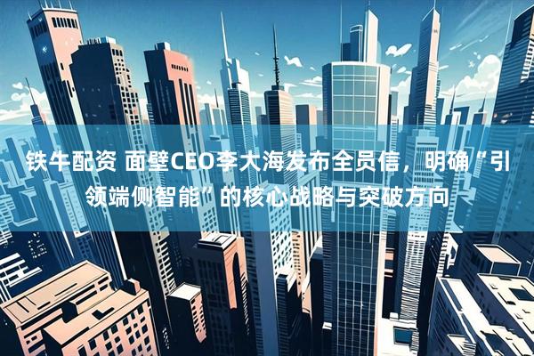 铁牛配资 面壁CEO李大海发布全员信，明确“引领端侧智能”的核心战略与突破方向
