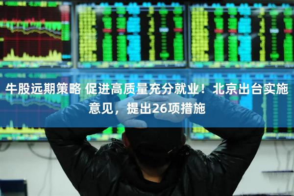 牛股远期策略 促进高质量充分就业！北京出台实施意见，提出26项措施