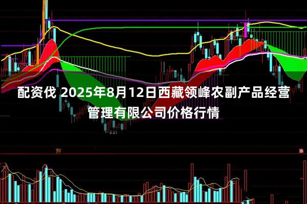 配资伐 2025年8月12日西藏领峰农副产品经营管理有限公司价格行情