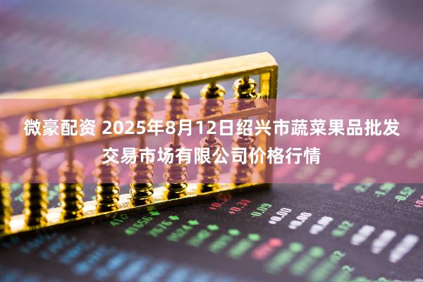 微豪配资 2025年8月12日绍兴市蔬菜果品批发交易市场有限公司价格行情