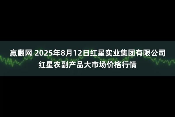 赢翻网 2025年8月12日红星实业集团有限公司红星农副产品大市场价格行情