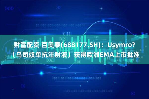 财富配资 百奥泰(688177.SH)：Usymro?（乌司奴单抗注射液）获得欧洲EMA上市批准