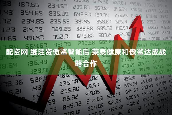 配资网 继注资傲鲨智能后 荣泰健康和傲鲨达成战略合作