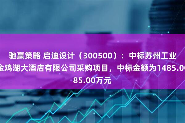 驰赢策略 启迪设计（300500）：中标苏州工业园区金鸡湖大酒店有限公司采购项目，中标金额为1485.00万元