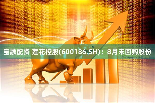 宝融配资 莲花控股(600186.SH)：8月未回购股份