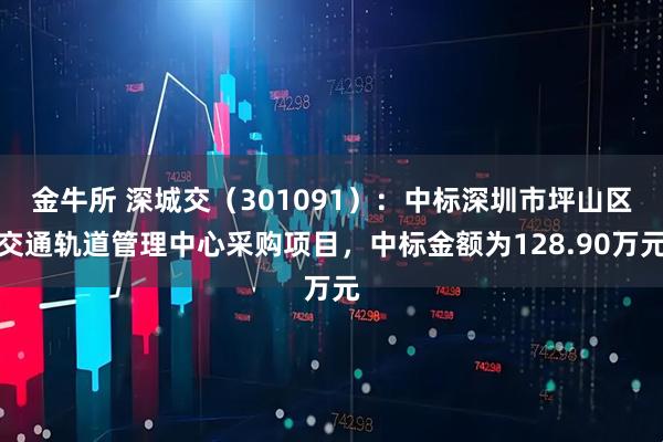 金牛所 深城交（301091）：中标深圳市坪山区交通轨道管理中心采购项目，中标金额为128.90万元