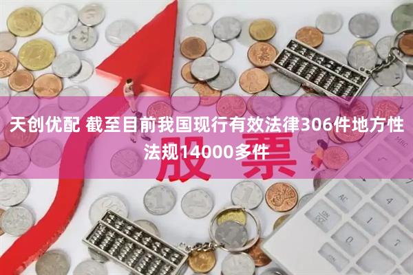 天创优配 截至目前我国现行有效法律306件地方性法规14000多件