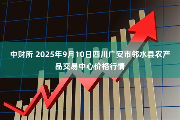 中财所 2025年9月10日四川广安市邻水县农产品交易中心价格行情