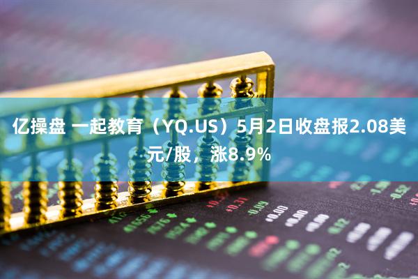 亿操盘 一起教育（YQ.US）5月2日收盘报2.08美元/股，涨8.9%